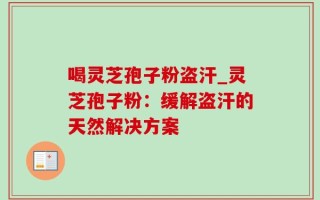 喝灵芝孢子粉盗汗_灵芝孢子粉：缓解盗汗的天然解决方案