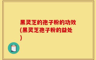 黑灵芝的孢子粉的功效(黑灵芝孢子粉的益处)