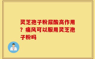 灵芝孢子粉尿酸高作用？痛风可以服用灵芝孢子粉吗
