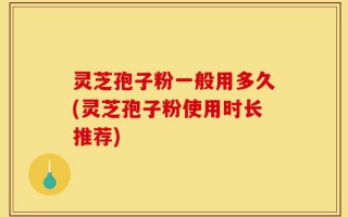灵芝孢子粉一般用多久(灵芝孢子粉使用时长推荐)
