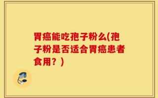 胃癌能吃孢子粉么(孢子粉是否适合胃癌患者食用？)