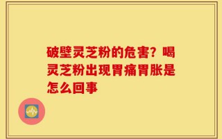 破壁灵芝粉的危害？喝灵芝粉出现胃痛胃胀是怎么回事