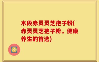 木段赤灵灵芝孢子粉(赤灵灵芝孢子粉，健康养生的首选)