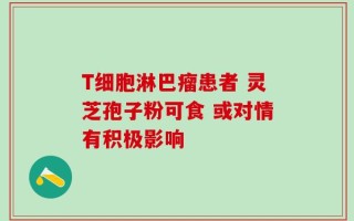 T细胞淋巴瘤患者 灵芝孢子粉可食 或对情有积极影响