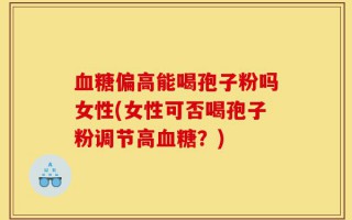 血糖偏高能喝孢子粉吗女性(女性可否喝孢子粉调节高血糖？)
