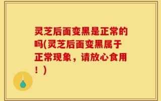 灵芝后面变黑是正常的吗(灵芝后面变黑属于正常现象，请放心食用！)