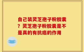 自己装灵芝孢子粉胶囊？灵芝孢子粉胶囊是不是真的有抗癌的作用