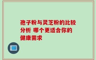 孢子粉与灵芝粉的比较分析 哪个更适合你的健康需求
