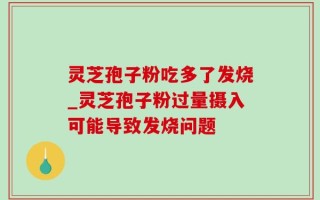 灵芝孢子粉吃多了发烧_灵芝孢子粉过量摄入可能导致发烧问题