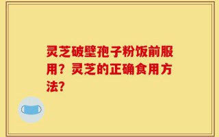灵芝破壁孢子粉饭前服用？灵芝的正确食用方法？