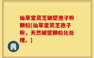 仙草堂灵芝破壁孢子粉颗粒(仙草堂灵芝孢子粉，天然破壁颗粒化处理。)