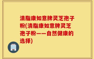 清脂康如意牌灵芝孢子粉(清脂康如意牌灵芝孢子粉——自然健康的选择)