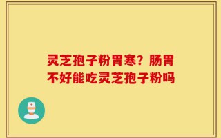 灵芝孢子粉胃寒？肠胃不好能吃灵芝孢子粉吗