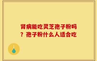 肾病能吃灵芝孢子粉吗？孢子粉什么人适合吃