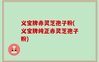 义宝牌赤灵芝孢子粉(义宝牌纯正赤灵芝孢子粉)