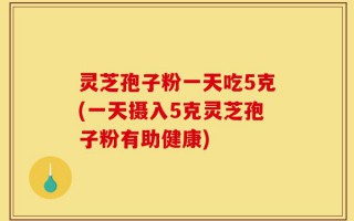 灵芝孢子粉一天吃5克(一天摄入5克灵芝孢子粉有助健康)
