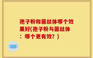 孢子粉和菌丝体哪个效果好(孢子粉与菌丝体：哪个更有效？)