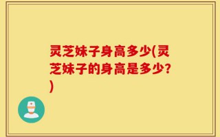 灵芝妹子身高多少(灵芝妹子的身高是多少？)