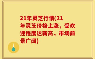 21年灵芝行情(21年灵芝价格上涨，受欢迎程度达新高，市场前景广阔)