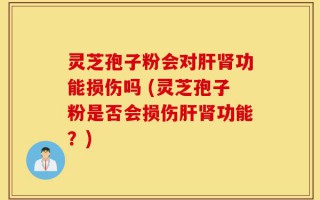 灵芝孢子粉会对肝肾功能损伤吗 (灵芝孢子粉是否会损伤肝肾功能？)