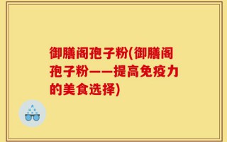 御膳阁孢子粉(御膳阁孢子粉——提高免疫力的美食选择)