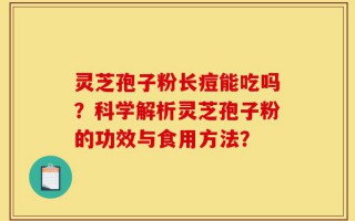 灵芝孢子粉长痘能吃吗？科学解析灵芝孢子粉的功效与食用方法？