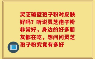 灵芝破壁孢子粉对皮肤好吗？听说灵芝孢子粉非常好，身边的好多朋友都在吃，想问问灵芝孢子粉究竟有多好