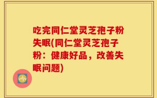 吃完同仁堂灵芝孢子粉失眠(同仁堂灵芝孢子粉：健康好品，改善失眠问题)