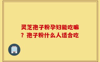 灵芝孢子粉孕妇能吃嘛？孢子粉什么人适合吃