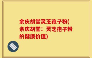 余庆胡堂灵芝孢子粉(余庆胡堂：灵芝孢子粉的健康价值)