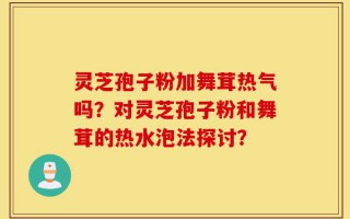 灵芝孢子粉加舞茸热气吗？对灵芝孢子粉和舞茸的热水泡法探讨？