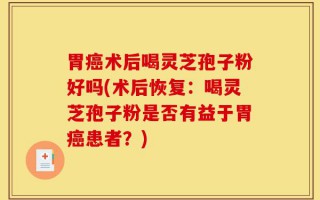 胃癌术后喝灵芝孢子粉好吗(术后恢复：喝灵芝孢子粉是否有益于胃癌患者？)