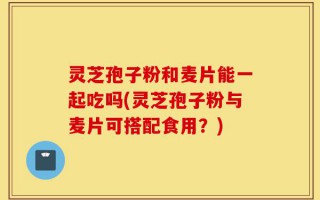 灵芝孢子粉和麦片能一起吃吗(灵芝孢子粉与麦片可搭配食用？)