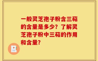 一般灵芝孢子粉含三萜的含量是多少？了解灵芝孢子粉中三萜的作用和含量？