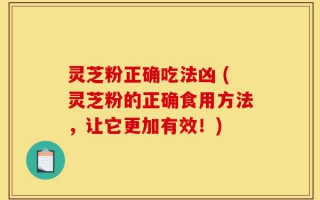 灵芝粉正确吃法凶 (灵芝粉的正确食用方法，让它更加有效！)