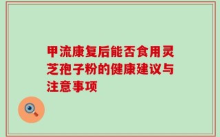 甲流康复后能否食用灵芝孢子粉的健康建议与注意事项