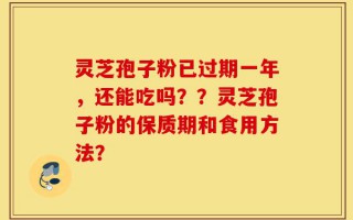 灵芝孢子粉已过期一年，还能吃吗？？灵芝孢子粉的保质期和食用方法？