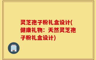 灵芝孢子粉礼盒设计(健康礼物：天然灵芝孢子粉礼盒设计)