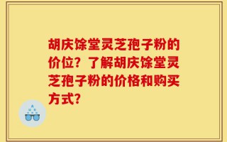 胡庆馀堂灵芝孢子粉的价位？了解胡庆馀堂灵芝孢子粉的价格和购买方式？