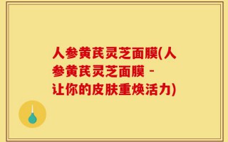 人参黄芪灵芝面膜(人参黄芪灵芝面膜 - 让你的皮肤重焕活力)