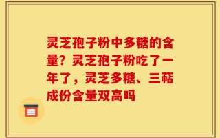 灵芝孢子粉中多糖的含量？灵芝孢子粉吃了一年了，灵芝多糖、三萜成份含量双高吗