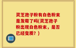 灵芝孢子粉有白色粉末是发霉了吗(灵芝孢子粉出现白色粉末，是否已经变质？)