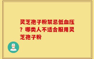灵芝孢子粉禁忌低血压？哪类人不适合服用灵芝孢子粉