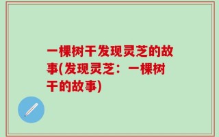 一棵树干发现灵芝的故事(发现灵芝：一棵树干的故事)