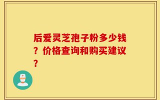 后爱灵芝孢子粉多少钱？价格查询和购买建议？