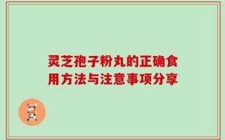 灵芝孢子粉丸的正确食用方法与注意事项分享