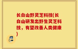 长白山野灵芝科技(长白山研发出野生灵芝科技，有望改善人类健康)