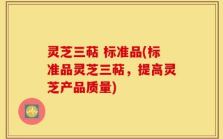 灵芝三萜 标准品(标准品灵芝三萜，提高灵芝产品质量)