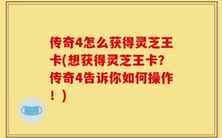 传奇4怎么获得灵芝王卡(想获得灵芝王卡？传奇4告诉你如何操作！)