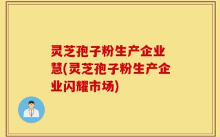 灵芝孢子粉生产企业 慧(灵芝孢子粉生产企业闪耀市场)